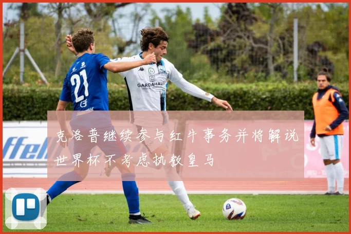 克洛普继续参与红牛事务并将解说世界杯不考虑执教皇马