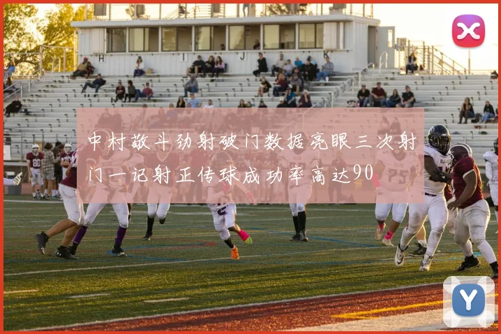 中村敬斗劲射破门数据亮眼三次射门一记射正传球成功率高达90