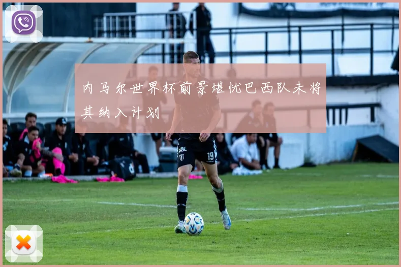 内马尔世界杯前景堪忧巴西队未将其纳入计划