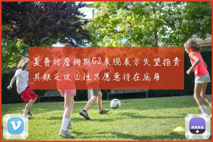 夏普对詹姆斯G2表现表示失望指责其缺乏攻击性只愿意待在底角