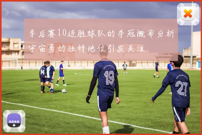 季后赛10连胜球队的夺冠概率分析宇宙勇的独特地位引发关注