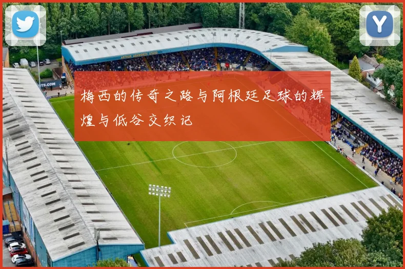 梅西的传奇之路与阿根廷足球的辉煌与低谷交织记