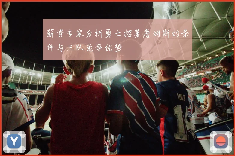 薪资专家分析勇士招募詹姆斯的条件与三队竞争优势