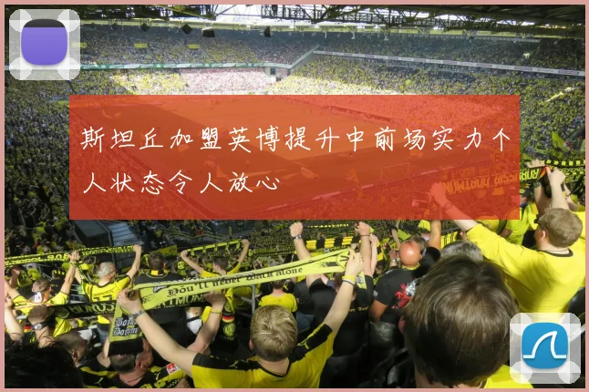 斯坦丘加盟英博提升中前场实力个人状态令人放心