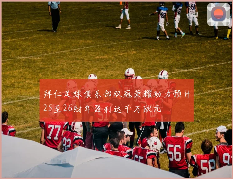 拜仁足球俱乐部双冠荣耀助力预计25至26财年盈利达千万欧元