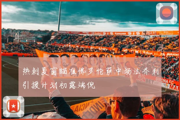 热刺夏窗瞄准佛罗伦萨中场法乔利引援计划初露端倪
