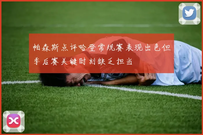 帕森斯点评哈登常规赛表现出色但季后赛关键时刻缺乏担当
