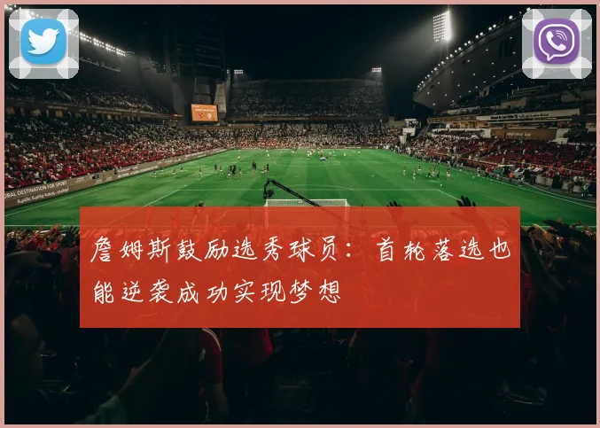 詹姆斯鼓励选秀球员：首轮落选也能逆袭成功实现梦想
