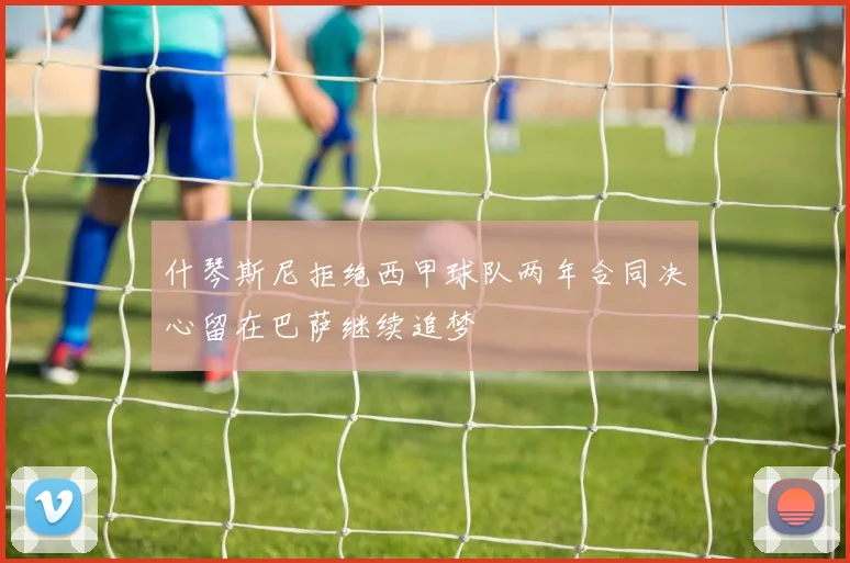 什琴斯尼拒绝西甲球队两年合同决心留在巴萨继续追梦