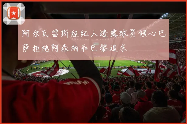 阿尔瓦雷斯经纪人透露球员倾心巴萨拒绝阿森纳和巴黎追求