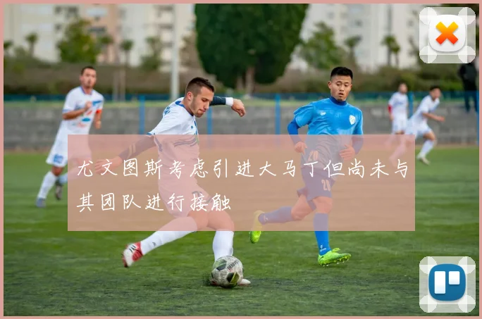 尤文图斯考虑引进大马丁但尚未与其团队进行接触
